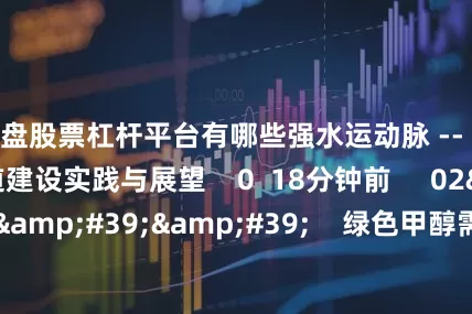 实盘股票杠杆平台有哪些强水运动脉 -- 长江口韧性航道建设实践与展望    0  18分钟前     02&#39;15&#39;&#39;    绿色甲醇需求未来5年或增百倍 多家上市公司已前瞻性布局    32  09-30 11:28     一财最热    点击关闭