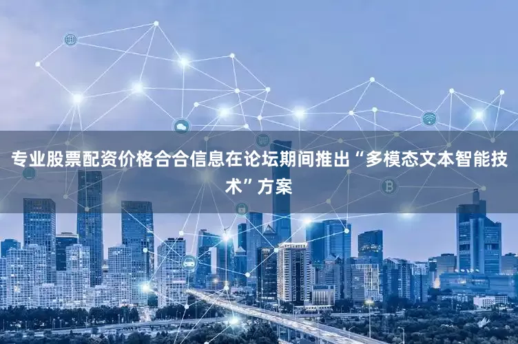 专业股票配资价格合合信息在论坛期间推出“多模态文本智能技术”方案