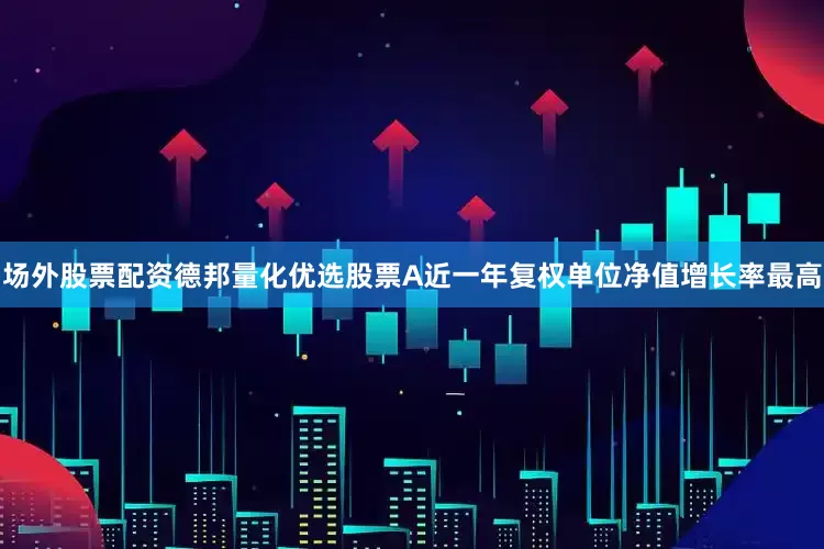 场外股票配资德邦量化优选股票A近一年复权单位净值增长率最高