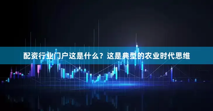配资行业门户这是什么？这是典型的农业时代思维