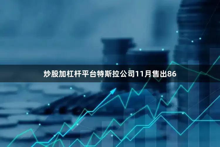 炒股加杠杆平台特斯拉公司11月售出86