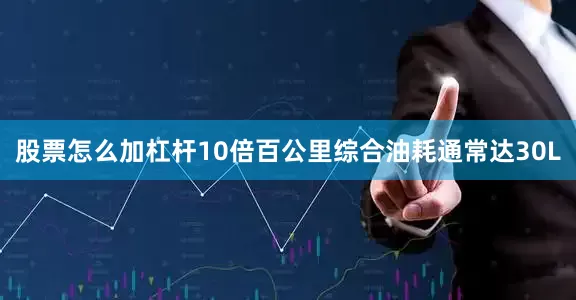 股票怎么加杠杆10倍百公里综合油耗通常达30L