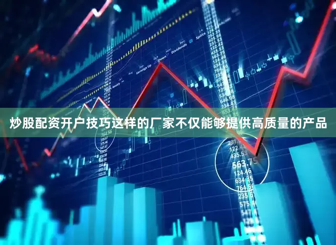 炒股配资开户技巧这样的厂家不仅能够提供高质量的产品