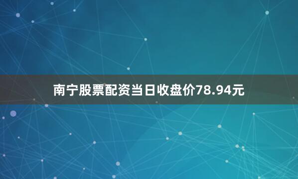 南宁股票配资当日收盘价78.94元