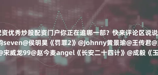 配资优秀炒股配资门户你正在追哪一部？快来评论区说说↓↓↓《逍遥》@谭松韵seven@侯明昊《罚罪2》@Johnny黄景瑜@王传君@梁洁Little《骄阳似我》@宋威龙99@赵今麦angel《长安二十四计》@成毅《玉茗茶骨》@侯明昊@我是娜扎《剥茧》@罗云熙Leo@刘雅瑟@江奇霖70《人之初》@张若昀@马思纯《双轨》@虞书欣Esther@何与《风与潮》@任嘉伦Allen@蓝盈莹Lyric《奇迹》@张