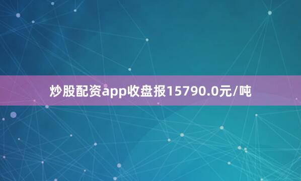 炒股配资app收盘报15790.0元/吨