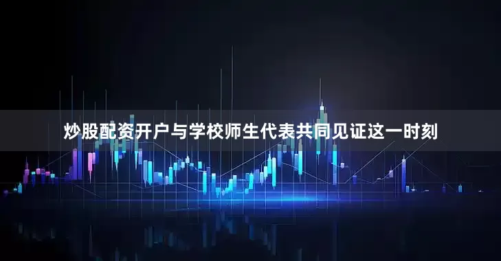 炒股配资开户与学校师生代表共同见证这一时刻