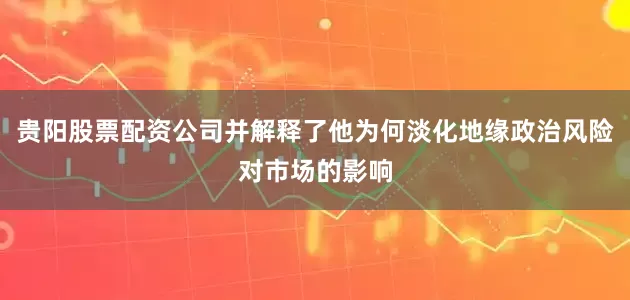 贵阳股票配资公司并解释了他为何淡化地缘政治风险对市场的影响