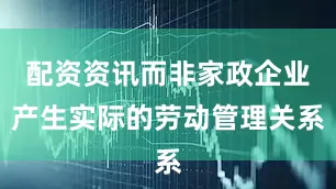 配资资讯而非家政企业产生实际的劳动管理关系