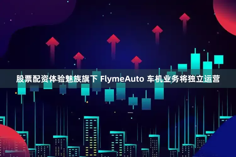 股票配资体验魅族旗下 FlymeAuto 车机业务将独立运营