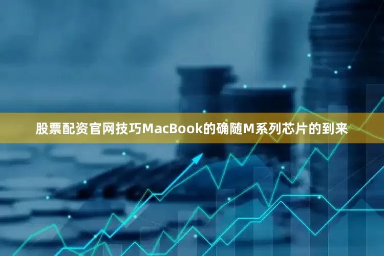 股票配资官网技巧MacBook的确随M系列芯片的到来