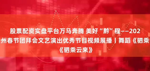 股票配资实盘平台万马奔腾 美好“黔”程——2026年贵州春节团拜会文艺演出优秀节目视频展播丨舞蹈《驷乘云来》