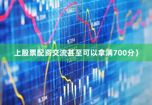 上股票配资交流甚至可以拿满700分）