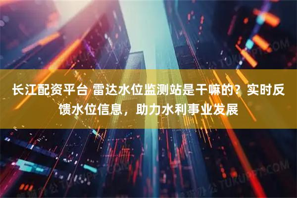 长江配资平台 雷达水位监测站是干嘛的？实时反馈水位信息，助力水利事业发展