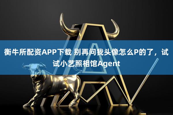 衡牛所配资APP下载 别再问我头像怎么P的了，试试小艺照相馆Agent