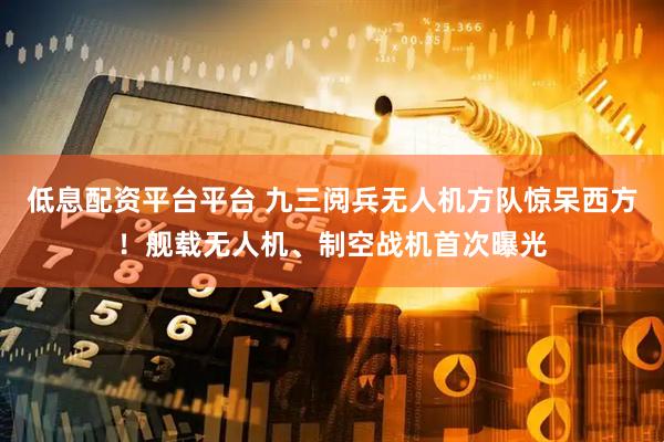 低息配资平台平台 九三阅兵无人机方队惊呆西方！舰载无人机、制空战机首次曝光