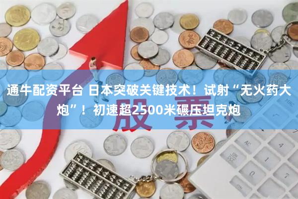 通牛配资平台 日本突破关键技术！试射“无火药大炮”！初速超2500米碾压坦克炮