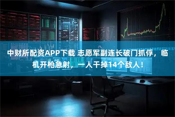 中财所配资APP下载 志愿军副连长破门抓俘，临机开枪急射，一人干掉14个敌人！
