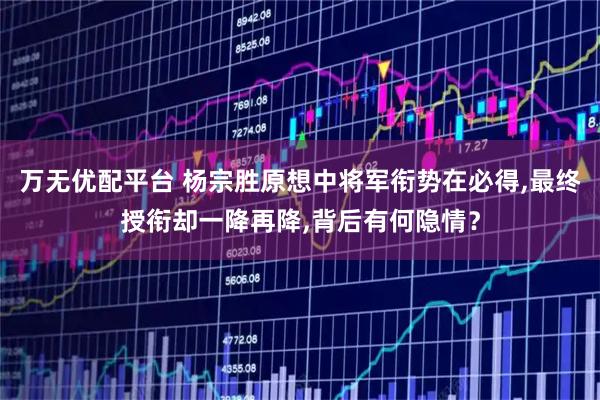 万无优配平台 杨宗胜原想中将军衔势在必得,最终授衔却一降再降,背后有何隐情？
