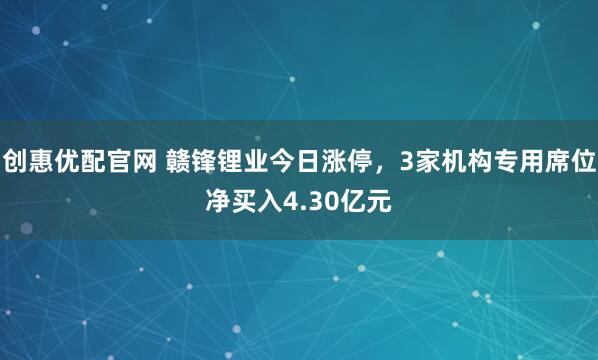 创惠优配官网 赣锋锂业今日涨停，3家机构专用席位净买入4.30亿元