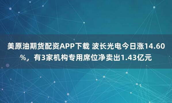 美原油期货配资APP下载 波长光电今日涨14.60%，有3家机构专用席位净卖出1.43亿元
