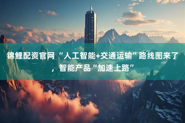锦鲤配资官网 “人工智能+交通运输”路线图来了，智能产品“加速上路”