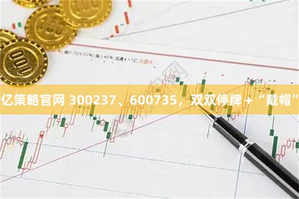 亿策略官网 300237、600735，双双停牌＋“戴帽”