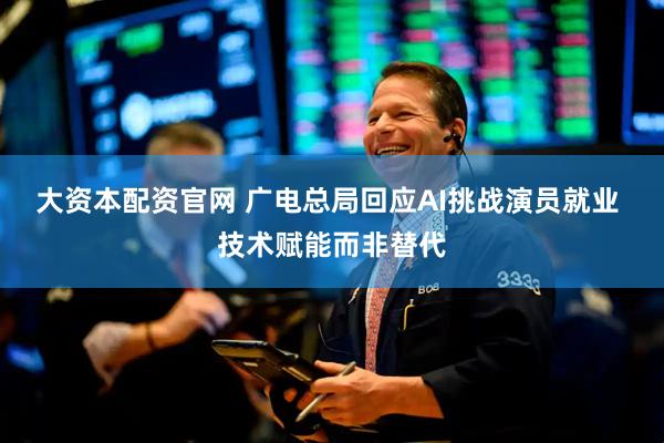 大资本配资官网 广电总局回应AI挑战演员就业 技术赋能而非替代