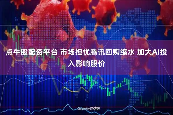 点牛股配资平台 市场担忧腾讯回购缩水 加大AI投入影响股价