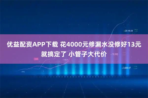 优益配资APP下载 花4000元修漏水没修好13元就搞定了 小管子大代价