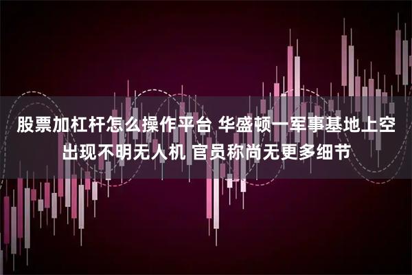 股票加杠杆怎么操作平台 华盛顿一军事基地上空出现不明无人机 官员称尚无更多细节
