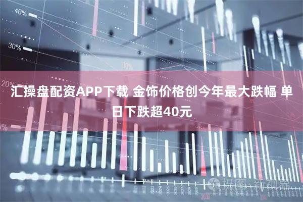 汇操盘配资APP下载 金饰价格创今年最大跌幅 单日下跌超40元