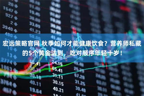 宏远策略官网 秋季如何才能健康饮食？营养师私藏的5个黄金法则，吃对顺序年轻十岁！