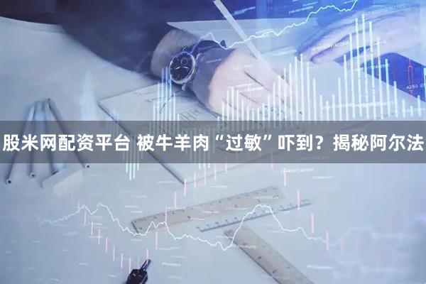 股米网配资平台 被牛羊肉“过敏”吓到？揭秘阿尔法