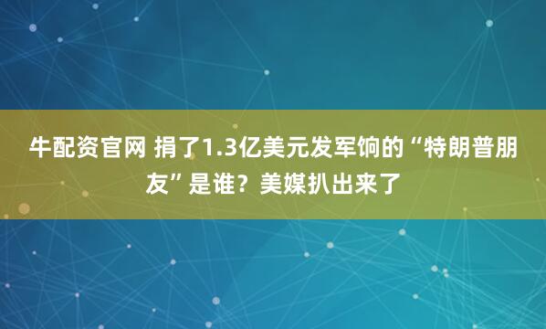 牛配资官网 捐了1.3亿美元发军饷的“特朗普朋友”是谁？美媒扒出来了