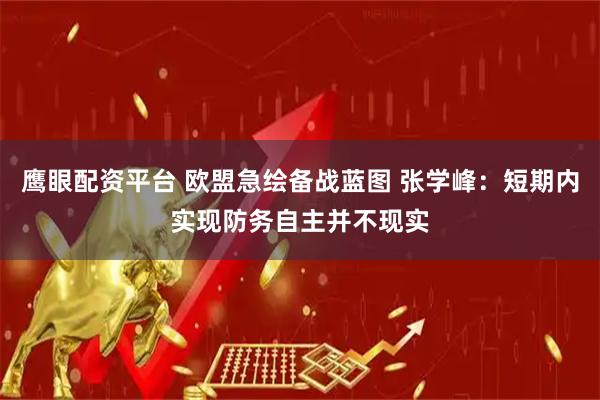 鹰眼配资平台 欧盟急绘备战蓝图 张学峰：短期内实现防务自主并不现实