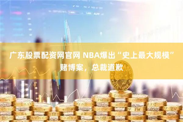 广东股票配资网官网 NBA爆出“史上最大规模”赌博案，总裁道歉