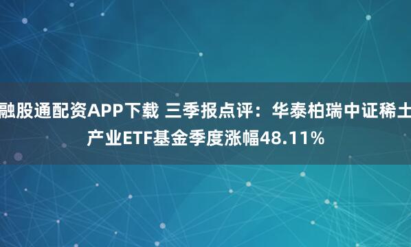 融股通配资APP下载 三季报点评：华泰柏瑞中证稀土产业ETF基金季度涨幅48.11%