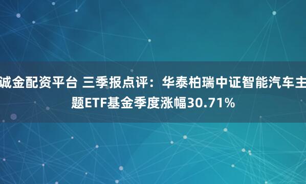 诚金配资平台 三季报点评：华泰柏瑞中证智能汽车主题ETF基金季度涨幅30.71%