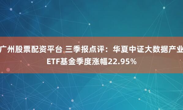 广州股票配资平台 三季报点评：华夏中证大数据产业ETF基金季度涨幅22.95%