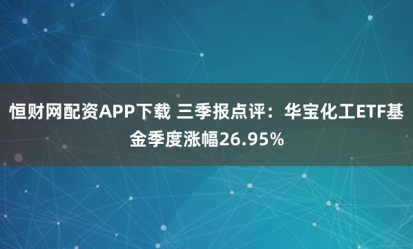 恒财网配资APP下载 三季报点评：华宝化工ETF基金季度涨幅26.95%