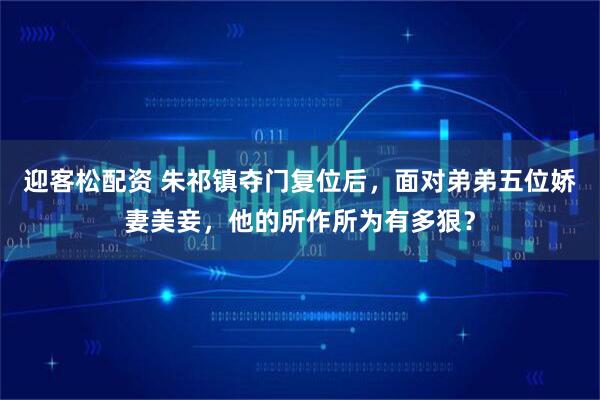 迎客松配资 朱祁镇夺门复位后，面对弟弟五位娇妻美妾，他的所作所为有多狠？
