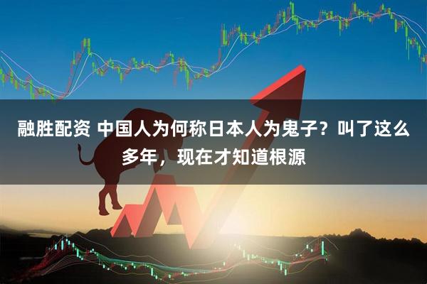 融胜配资 中国人为何称日本人为鬼子？叫了这么多年，现在才知道根源