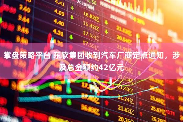掌盘策略平台 东软集团收到汽车厂商定点通知，涉及总金额约42亿元