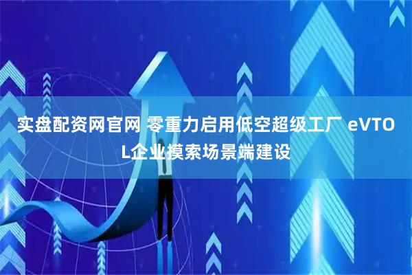 实盘配资网官网 零重力启用低空超级工厂 eVTOL企业摸索场景端建设