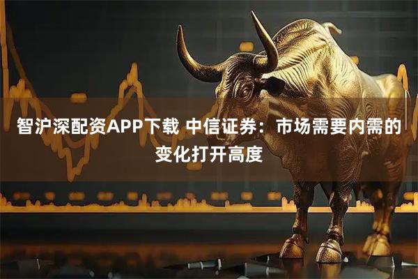 智沪深配资APP下载 中信证券：市场需要内需的变化打开高度