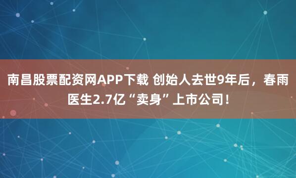 南昌股票配资网APP下载 创始人去世9年后，春雨医生2.7亿“卖身”上市公司！