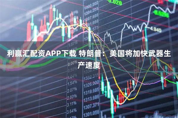 利赢汇配资APP下载 特朗普：美国将加快武器生产速度