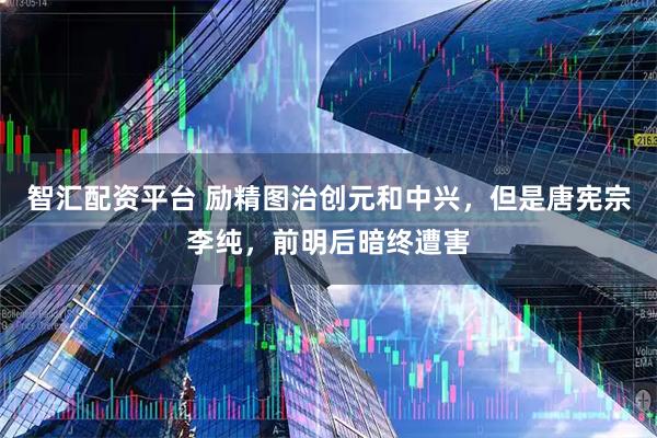 智汇配资平台 励精图治创元和中兴，但是唐宪宗李纯，前明后暗终遭害