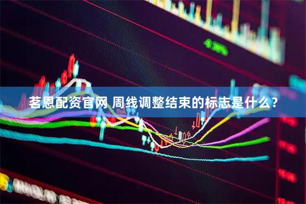 茗恩配资官网 周线调整结束的标志是什么？